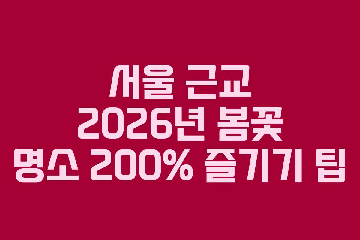 서울 근교 2026년 봄꽃 명소 200% 즐기기 팁