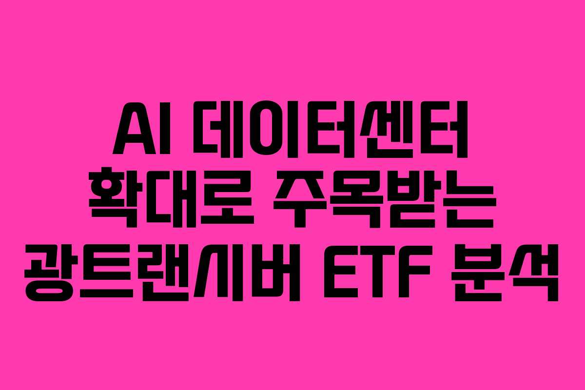AI 데이터센터 확대로 주목받는 광트랜시버 ETF 분석