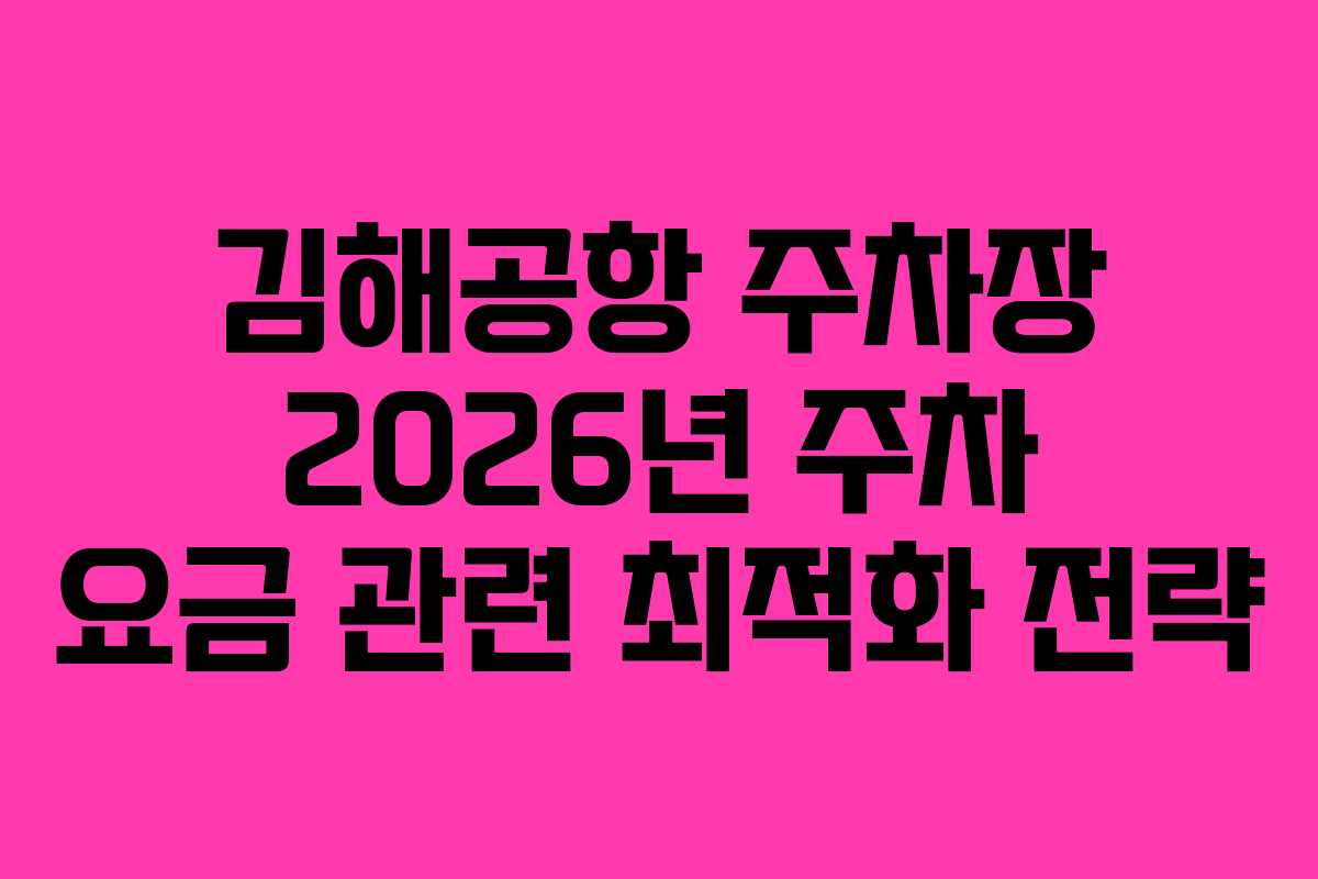 김해공항 주차장 2026년 주차 요금 관련 최적화 전략