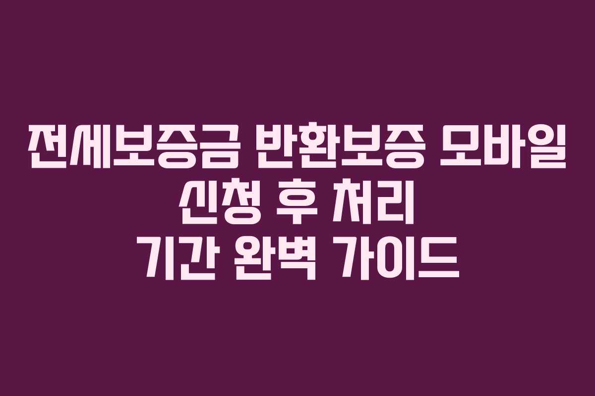 전세보증금 반환보증 모바일 신청 후 처리 기간 완벽 가이드