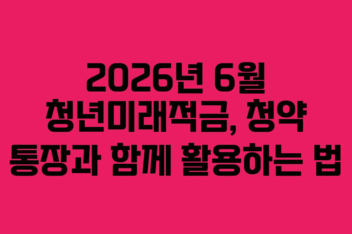 2026년 6월 청년미래적금, 청약 통장과 함께 활용하는 법