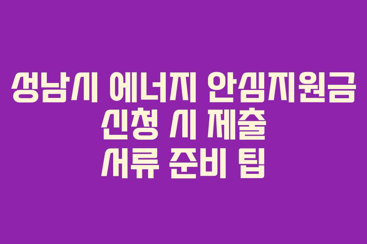 성남시 에너지 안심지원금 신청 시 제출 서류 준비 팁