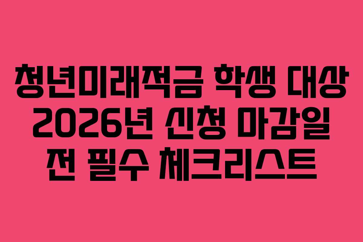 청년미래적금 학생 대상 2026년 신청 마감일 전 필수 체크리스트