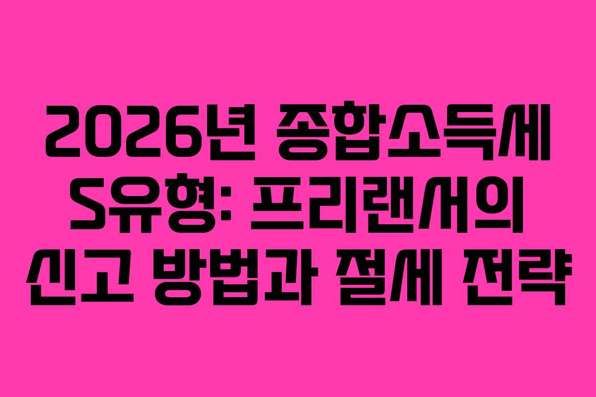 2026년 종합소득세 S유형: 프리랜서의 신고 방법과 절세 전략