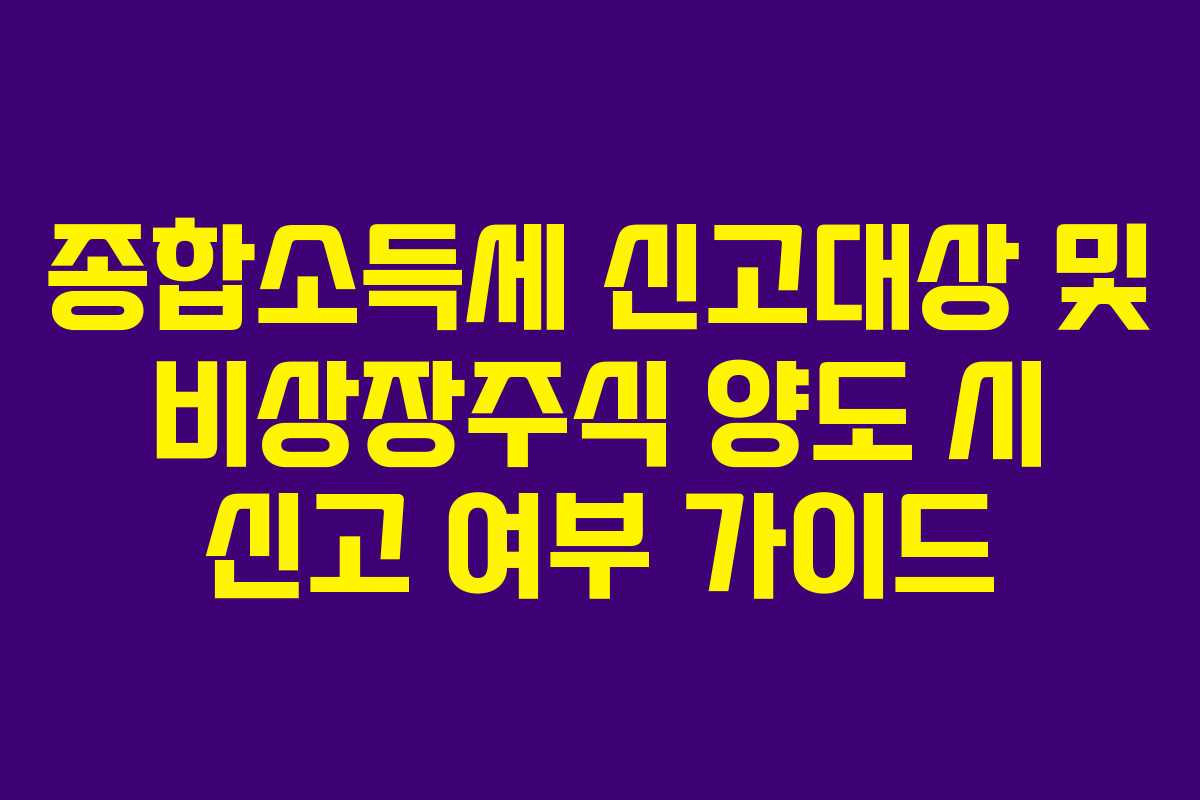 종합소득세 신고대상 및 비상장주식 양도 시 신고 여부 가이드