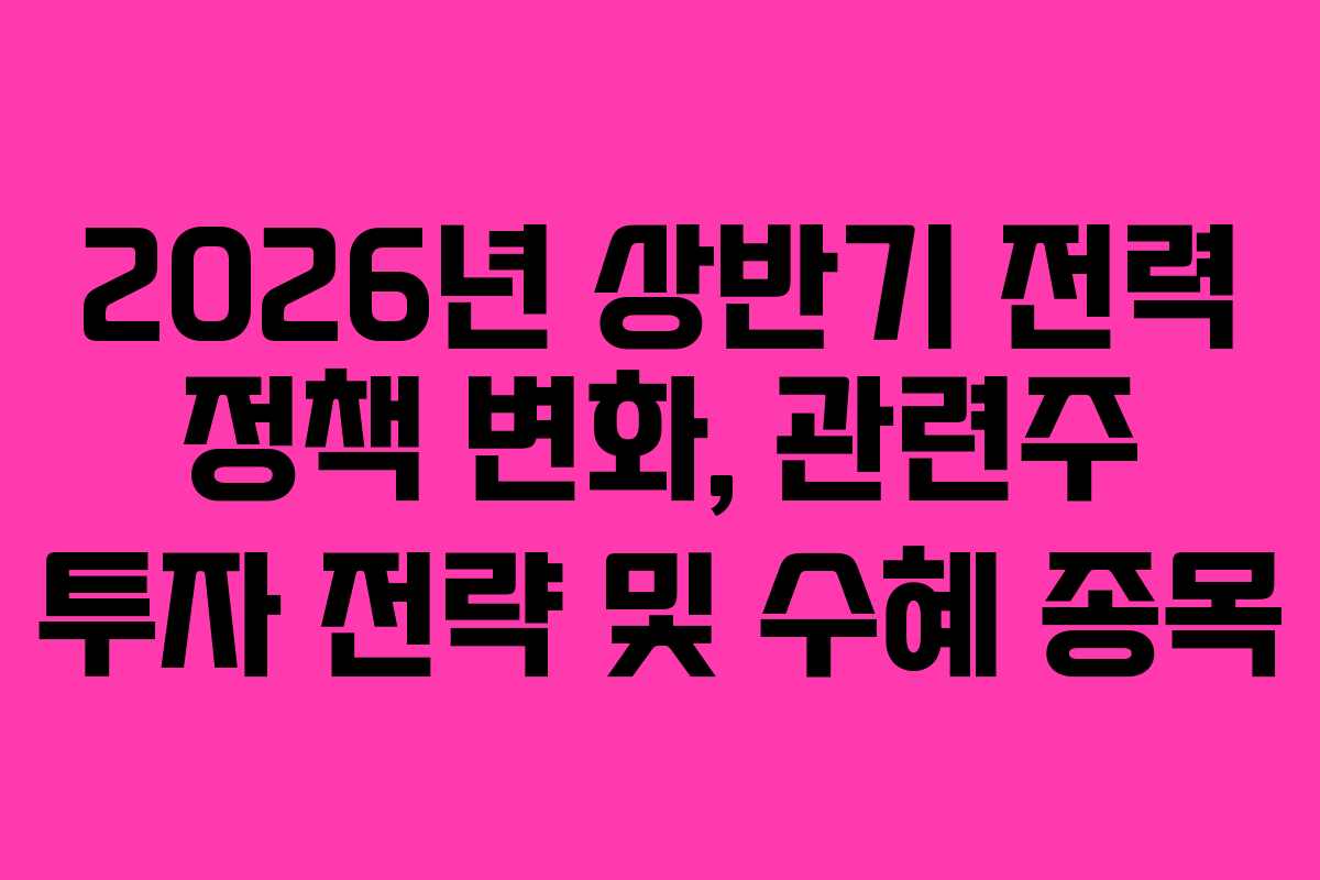 2026년 상반기 전력 정책 변화, 관련주 투자 전략 및 수혜 종목