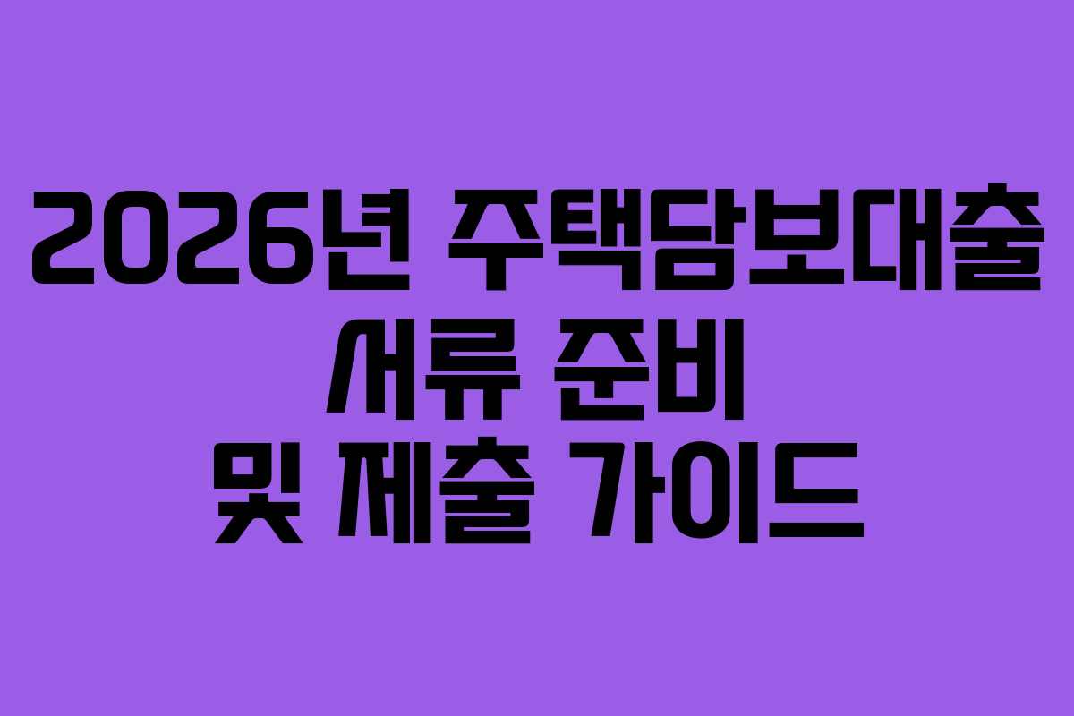 2026년 주택담보대출 서류 준비 및 제출 가이드