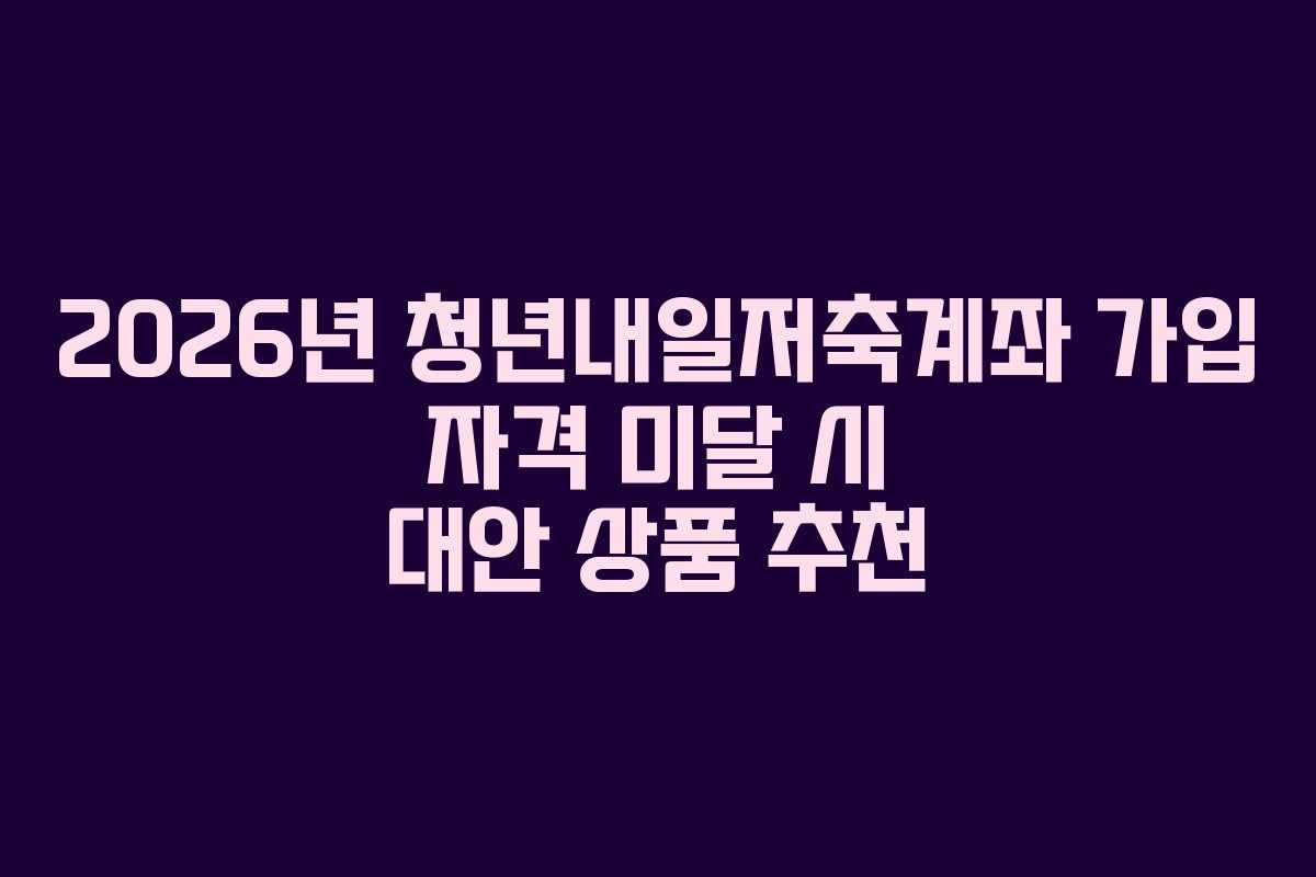 2026년 청년내일저축계좌 가입 자격 미달 시 대안 상품 추천