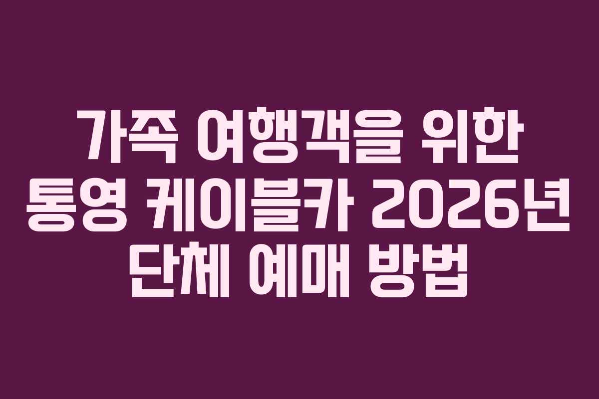 가족 여행객을 위한 통영 케이블카 2026년 단체 예매 방법