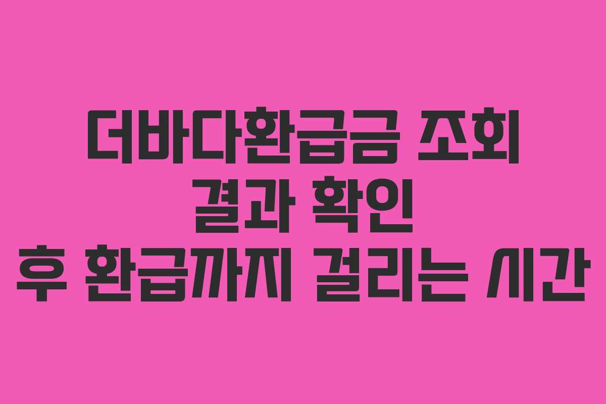 더바다환급금 조회 결과 확인 후 환급까지 걸리는 시간