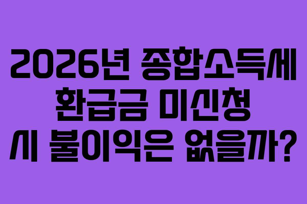 2026년 종합소득세 환급금 미신청 시 불이익은 없을까?