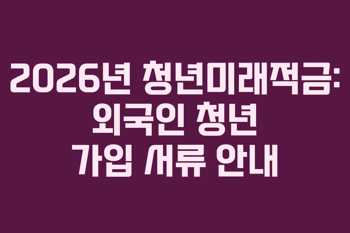 2026년 청년미래적금: 외국인 청년 가입 서류 안내