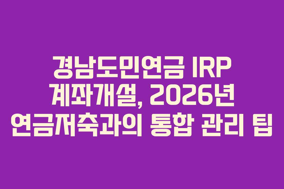 경남도민연금 IRP 계좌개설, 2026년 연금저축과의 통합 관리 팁