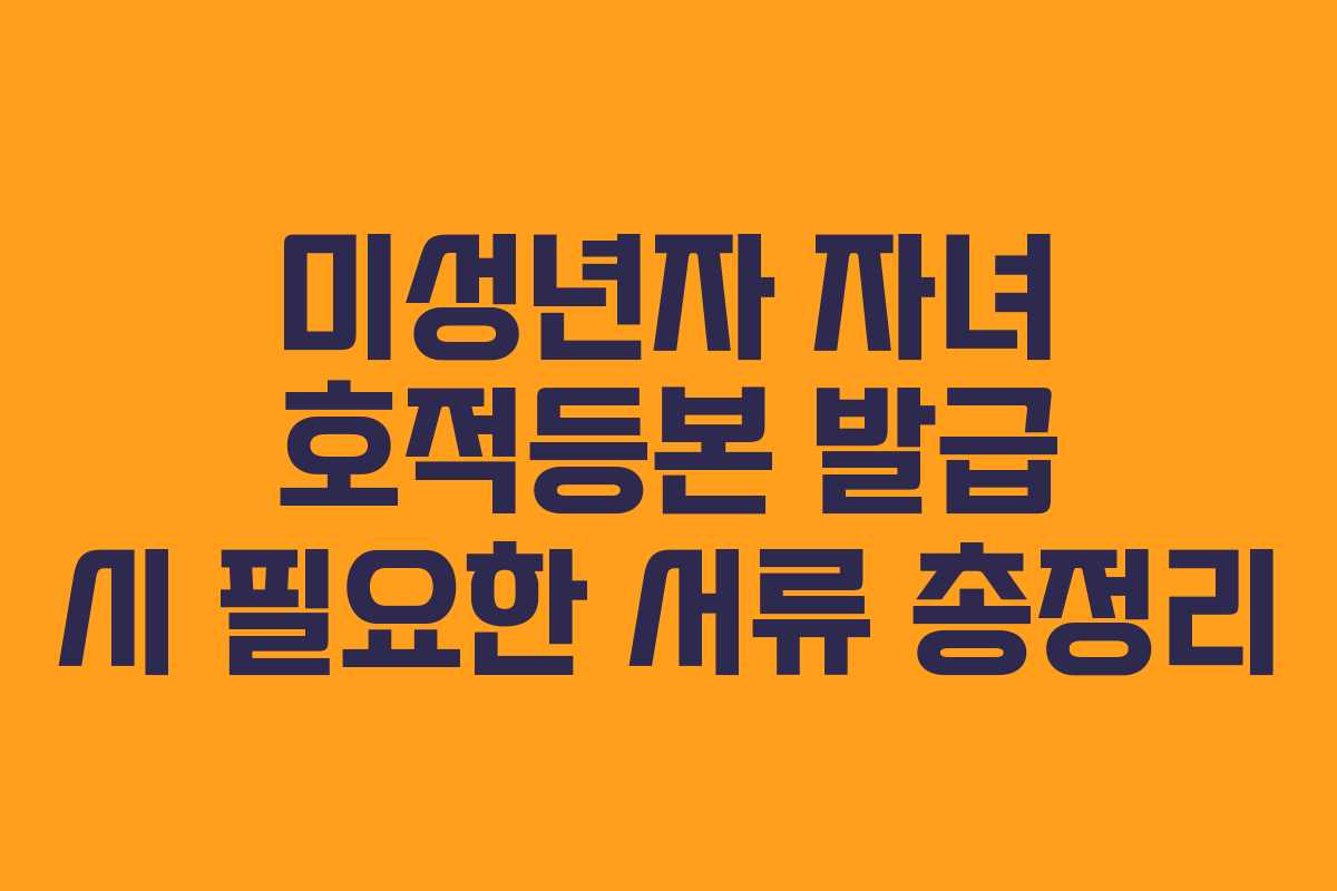 미성년자 자녀 호적등본 발급 시 필요한 서류 총정리