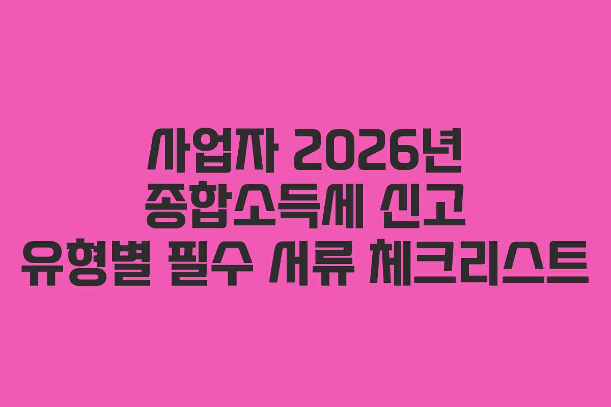 사업자 2026년 종합소득세 신고 유형별 필수 서류 체크리스트