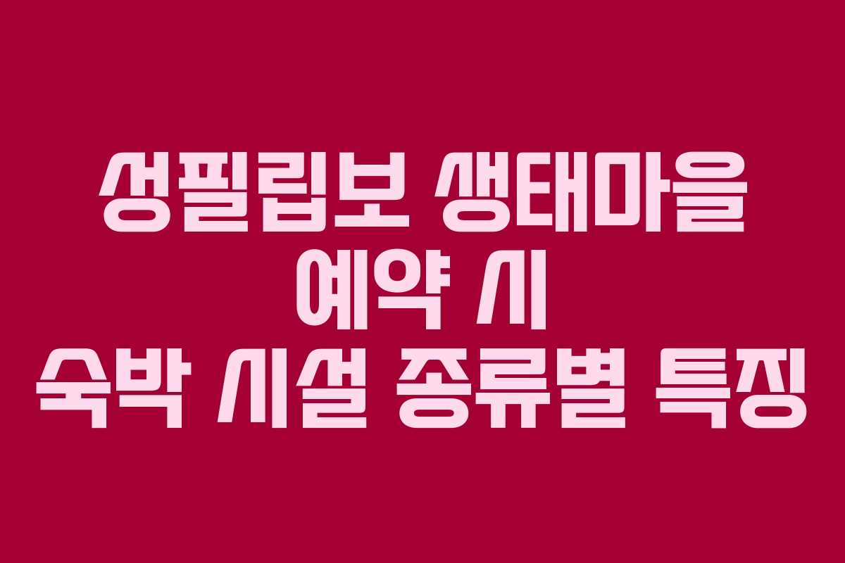 성필립보 생태마을 예약 시 숙박 시설 종류별 특징