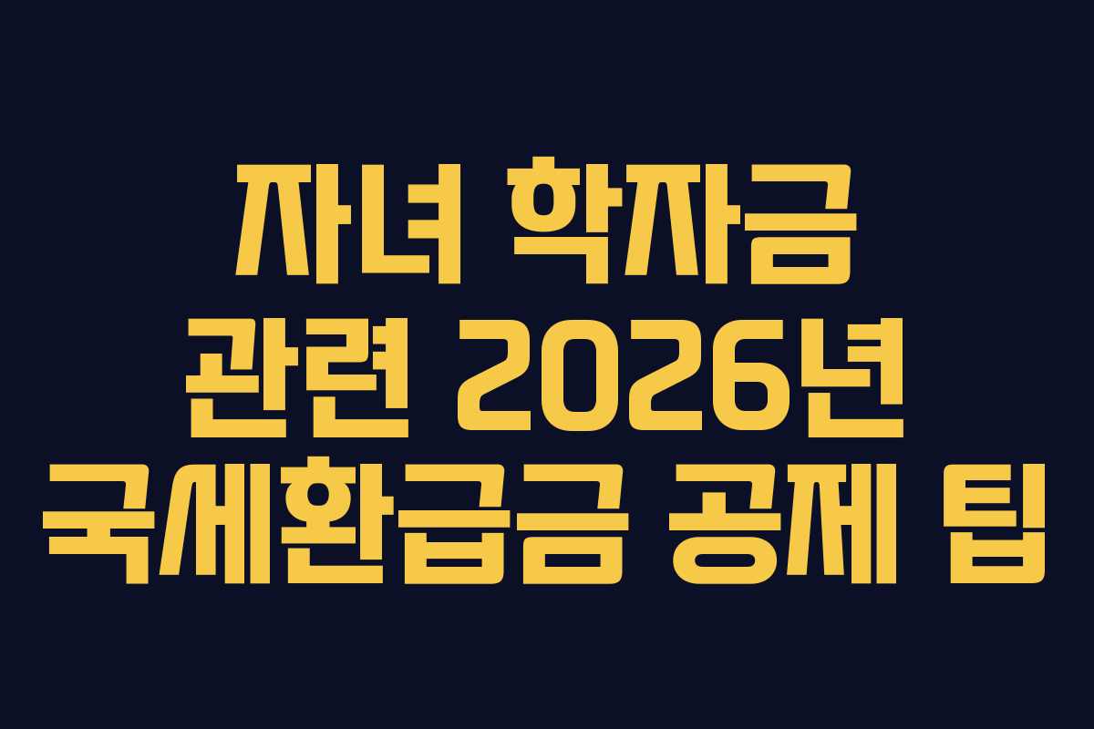자녀 학자금 관련 2026년 국세환급금 공제 팁