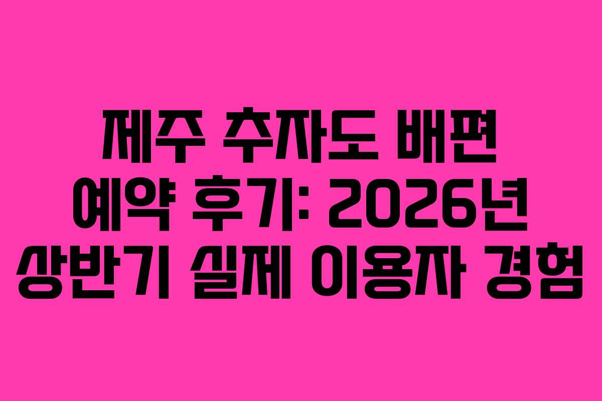 제주 추자도 배편 예약 후기: 2026년 상반기 실제 이용자 경험