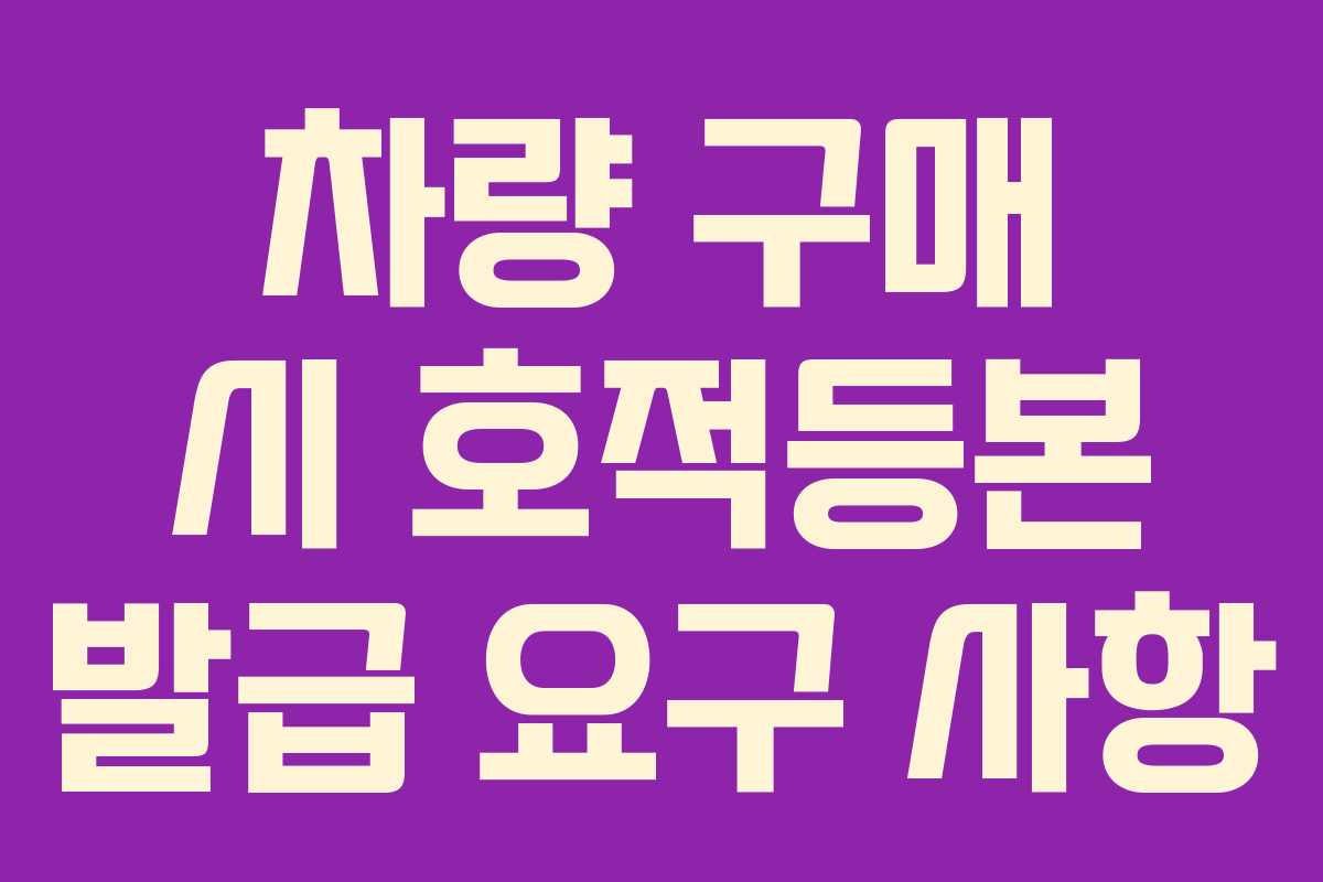 차량 구매 시 호적등본 발급 요구 사항