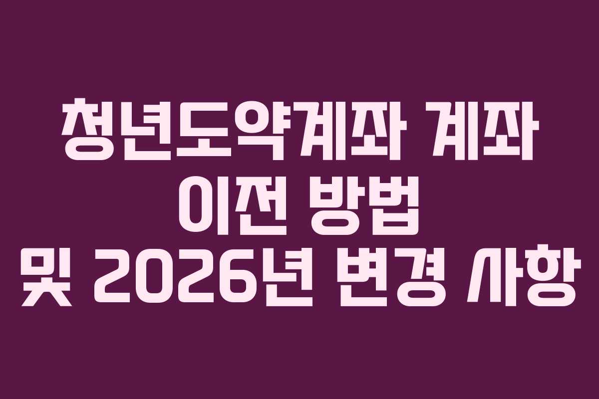 청년도약계좌 계좌 이전 방법 및 2026년 변경 사항