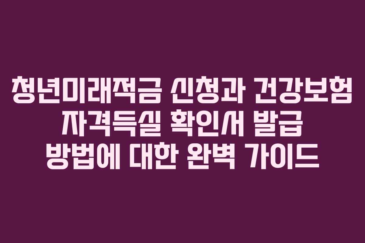 청년미래적금 신청과 건강보험 자격득실 확인서 발급 방법에 대한 완벽 가이드