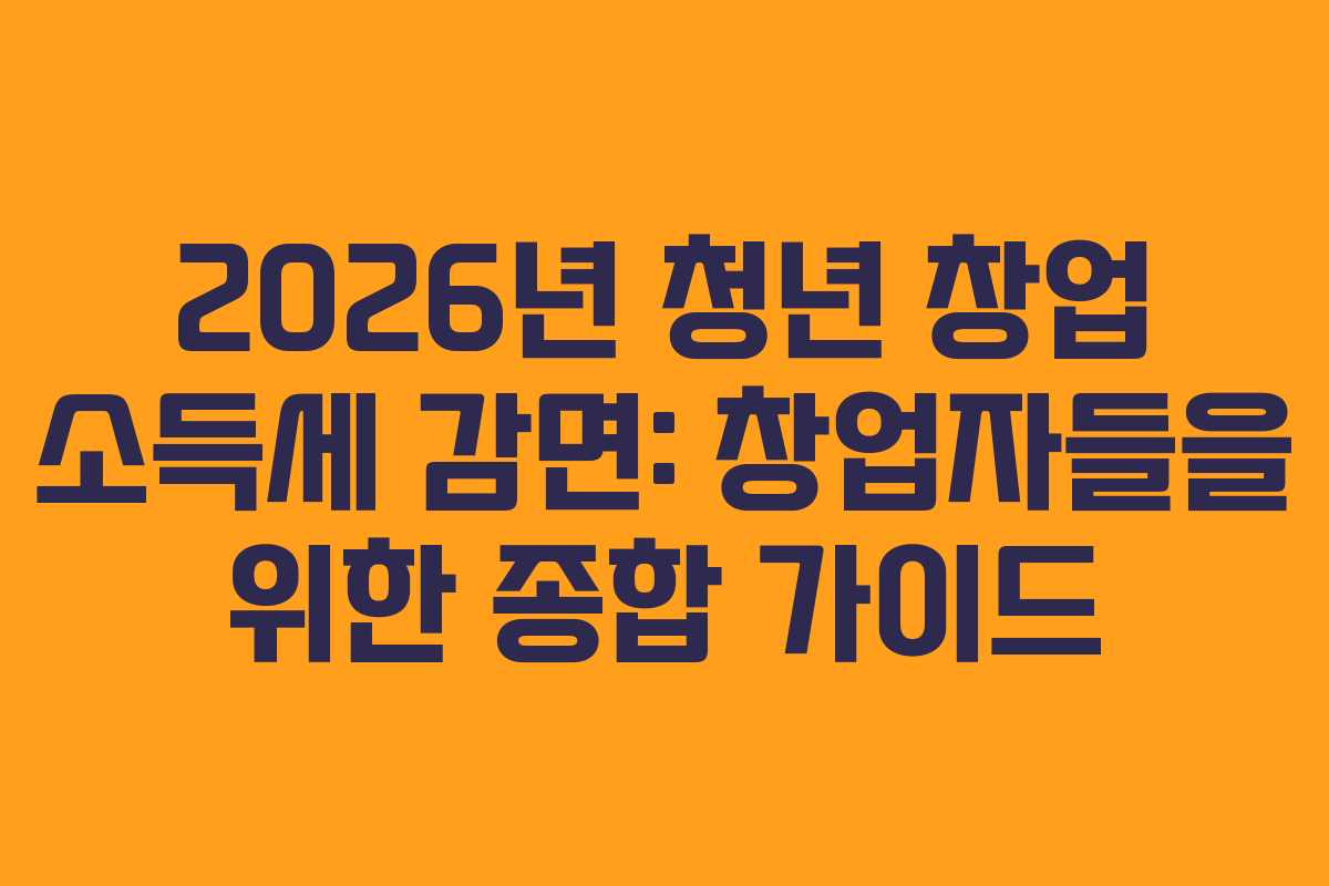2026년 청년 창업 소득세 감면: 창업자들을 위한 종합 가이드