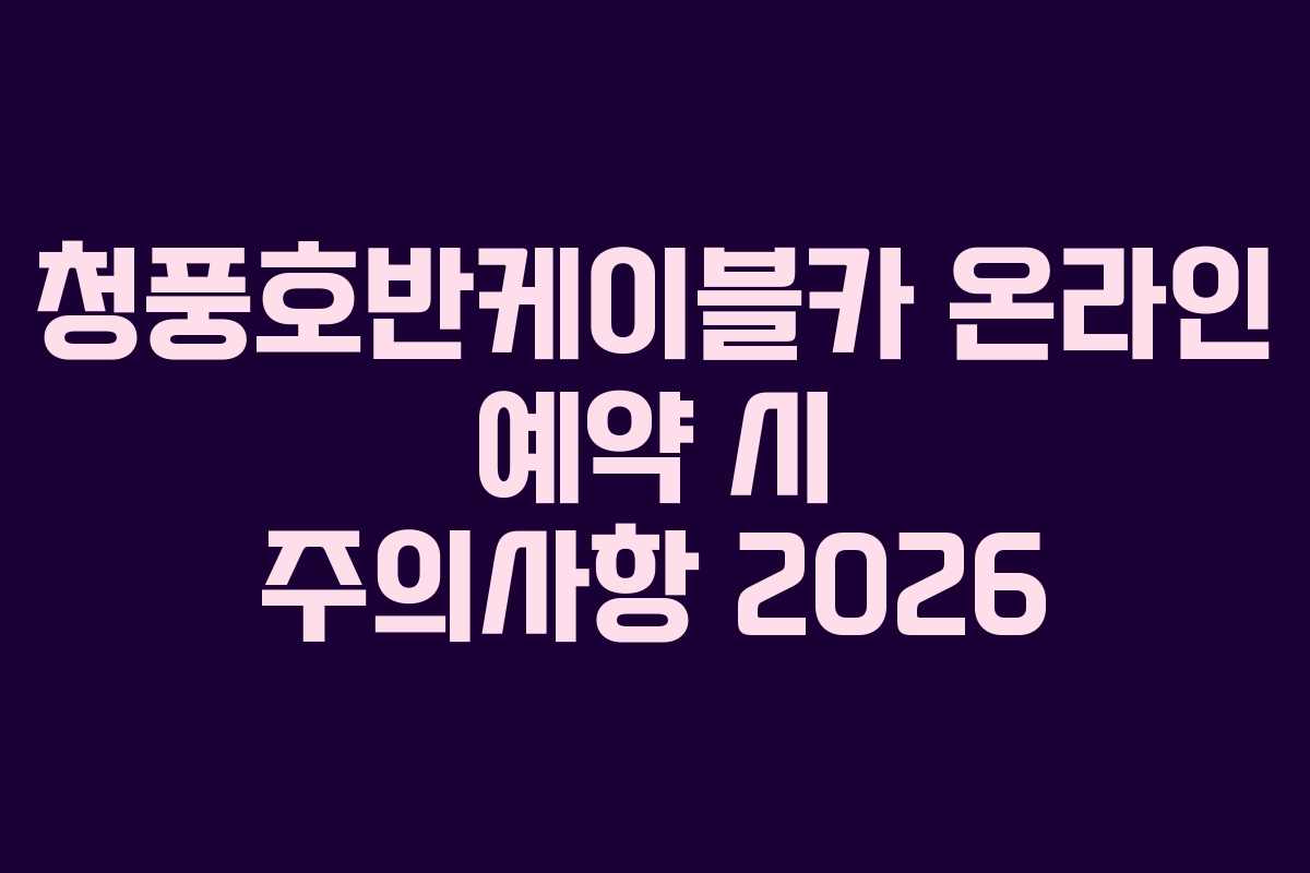청풍호반케이블카 온라인 예약 시 주의사항 2026