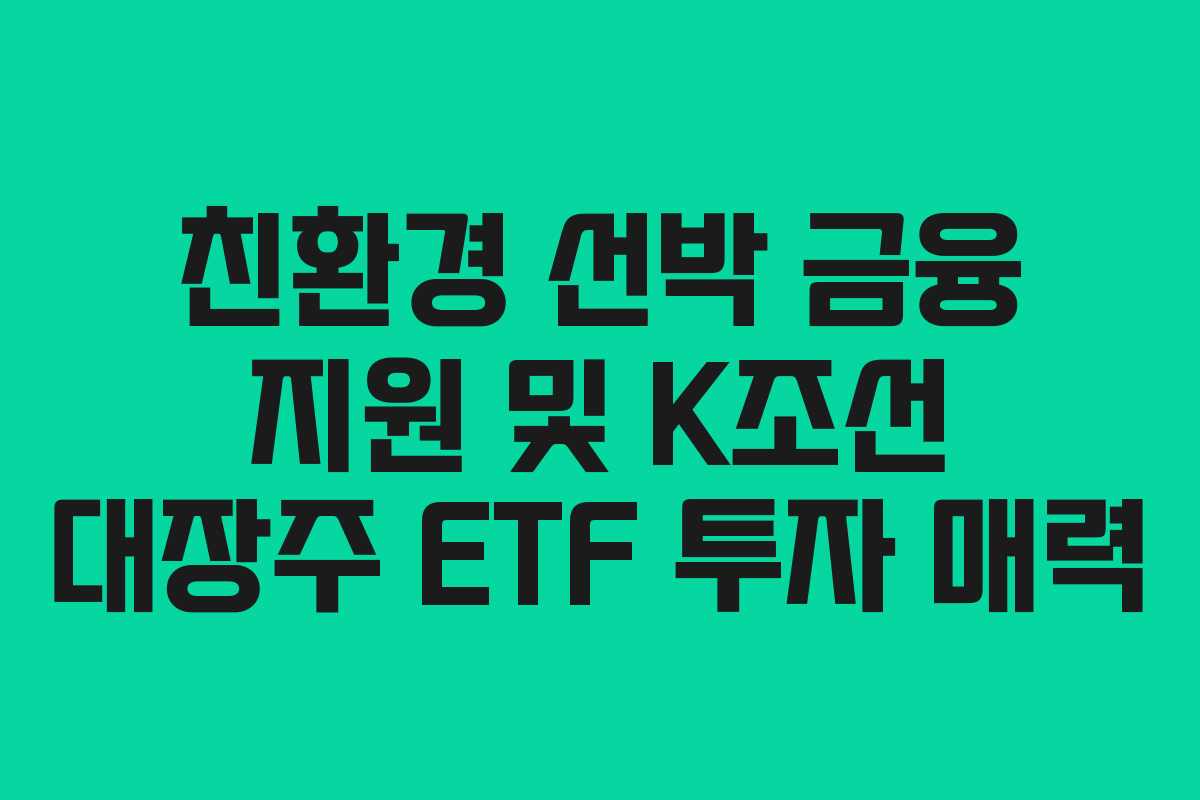 친환경 선박 금융 지원 및 K조선 대장주 ETF 투자 매력