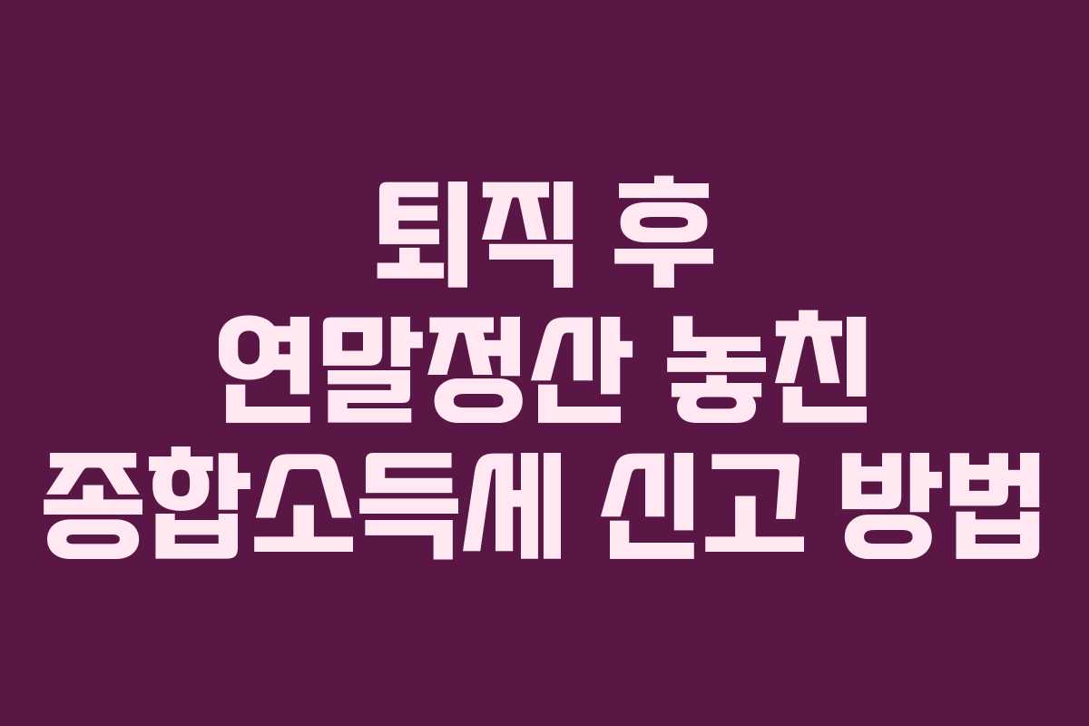 퇴직 후 연말정산 놓친 종합소득세 신고 방법