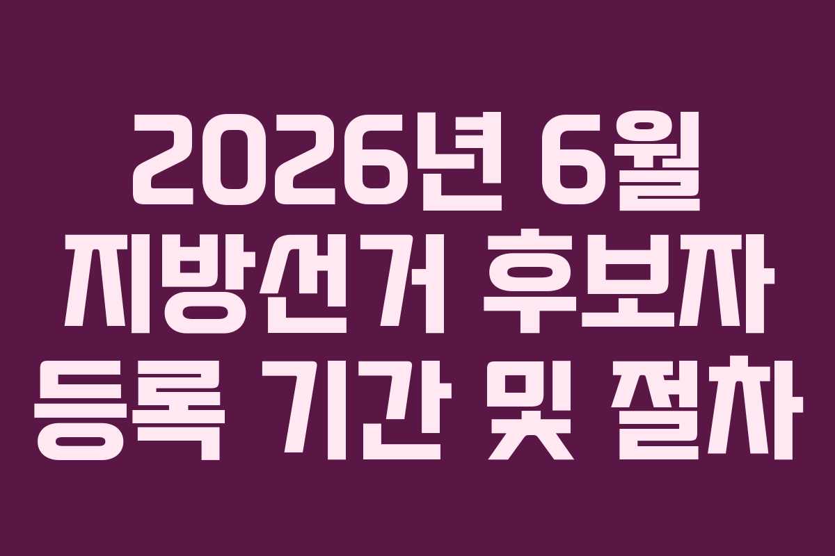 2026년 6월 지방선거 후보자 등록 기간 및 절차