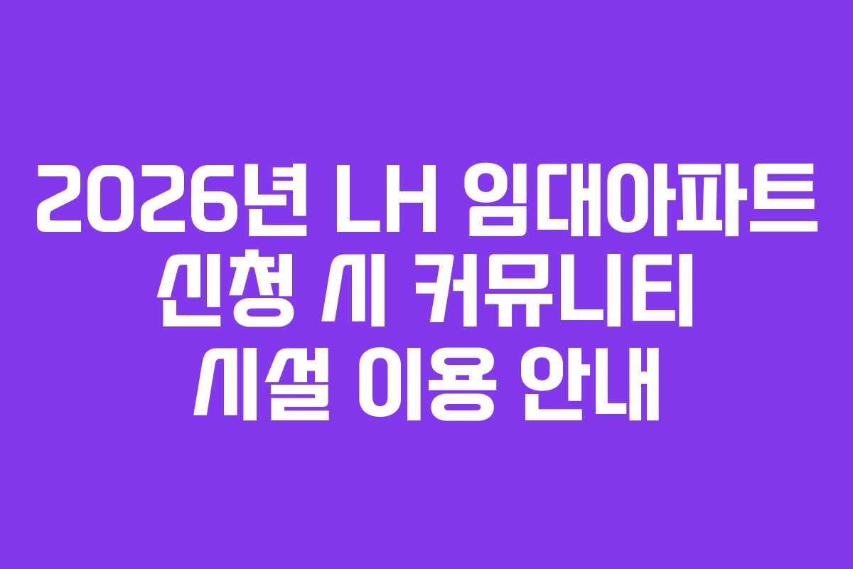 2026년 LH 임대아파트 신청 시 커뮤니티 시설 이용 안내