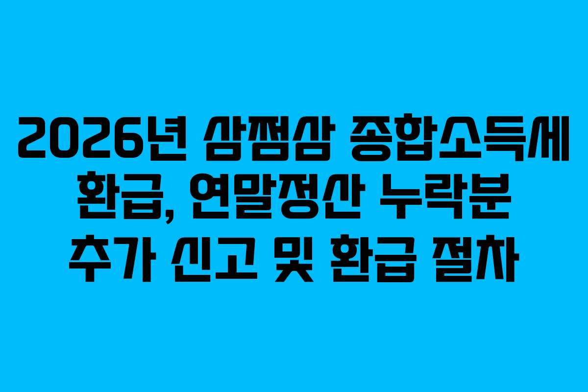 2026년 삼쩜삼 종합소득세 환급, 연말정산 누락분 추가 신고 및 환급 절차