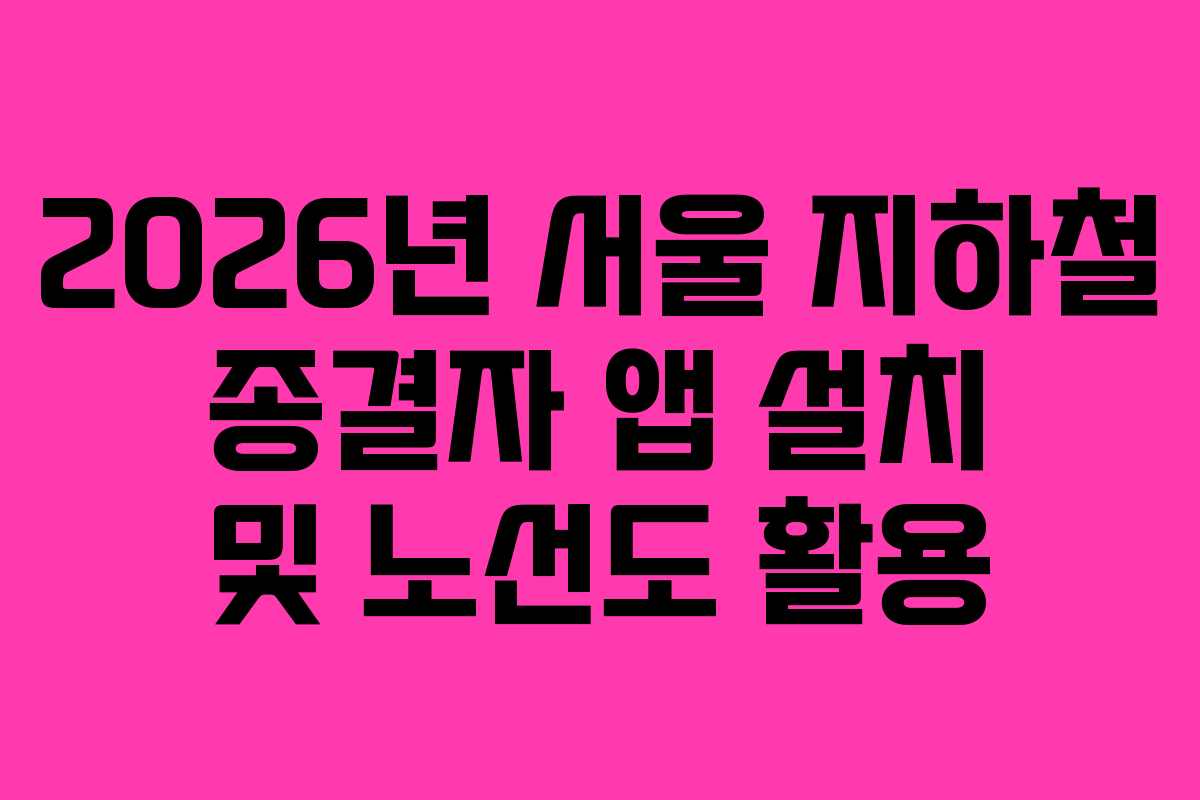 2026년 서울 지하철 종결자 앱 설치 및 노선도 활용