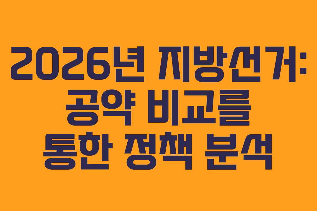 2026년 지방선거: 공약 비교를 통한 정책 분석