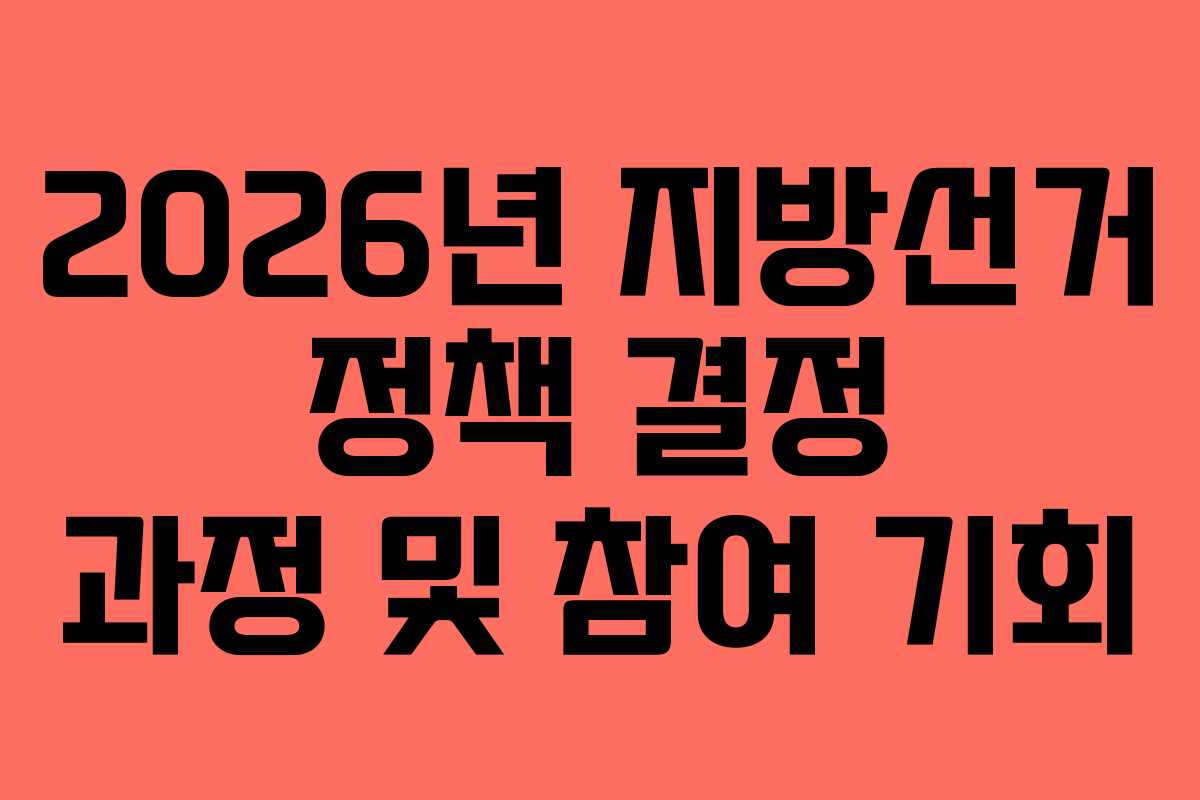 2026년 지방선거 정책 결정 과정 및 참여 기회