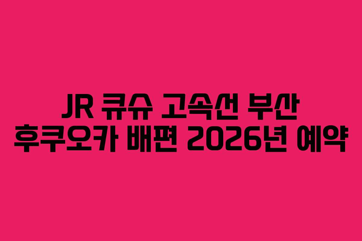 JR 큐슈 고속선 부산 후쿠오카 배편 2026년 예약