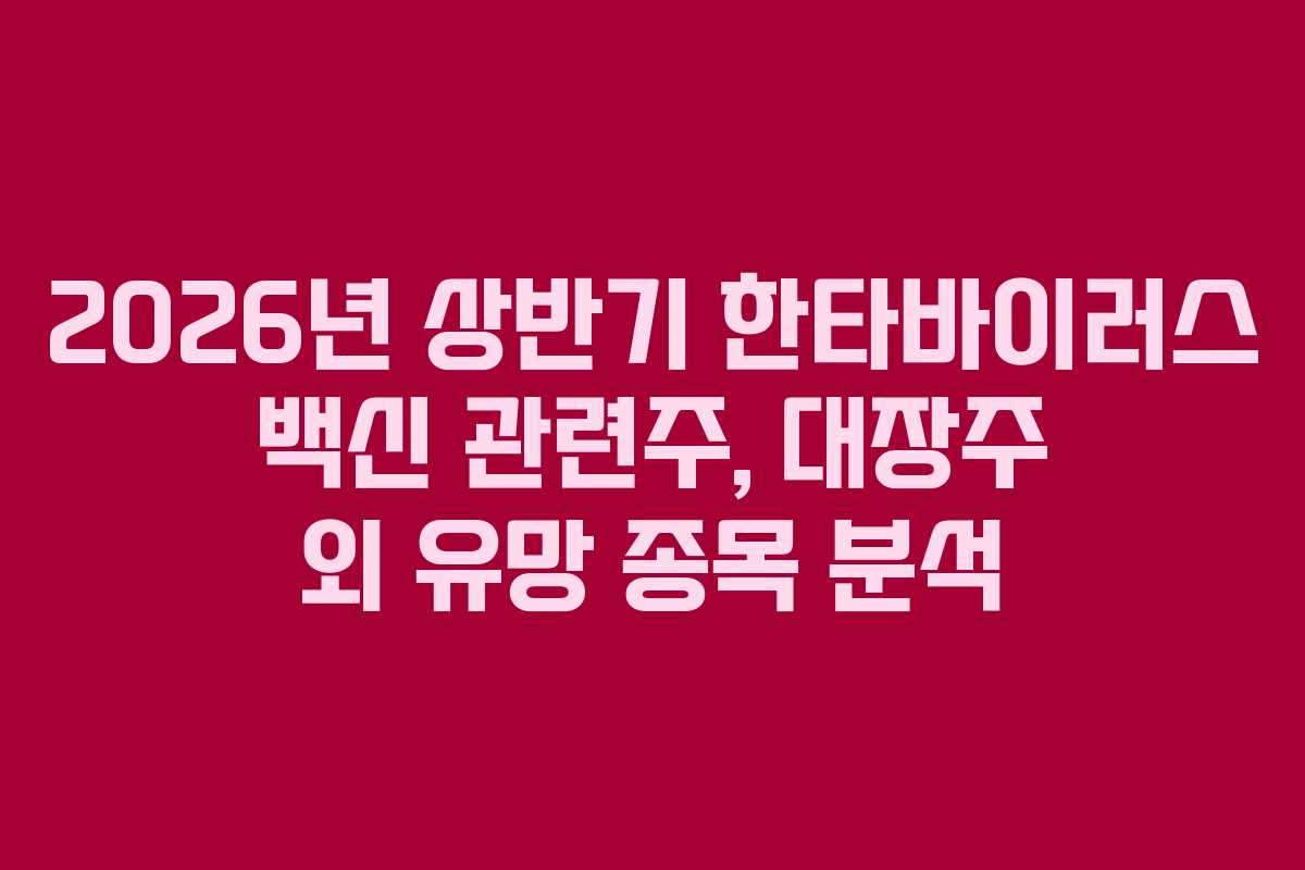 2026년 상반기 한타바이러스 백신 관련주, 대장주 외 유망 종목 분석