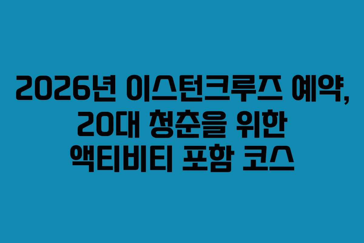 2026년 이스턴크루즈 예약, 20대 청춘을 위한 액티비티 포함 코스