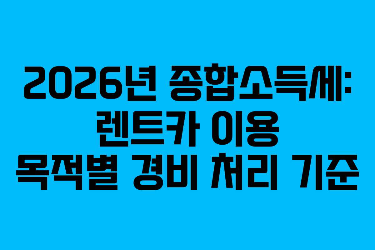 2026년 종합소득세: 렌트카 이용 목적별 경비 처리 기준