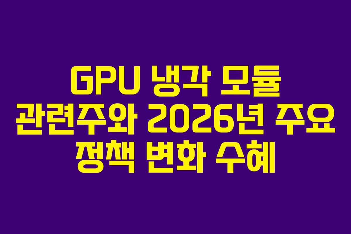 GPU 냉각 모듈 관련주와 2026년 주요 정책 변화 수혜
