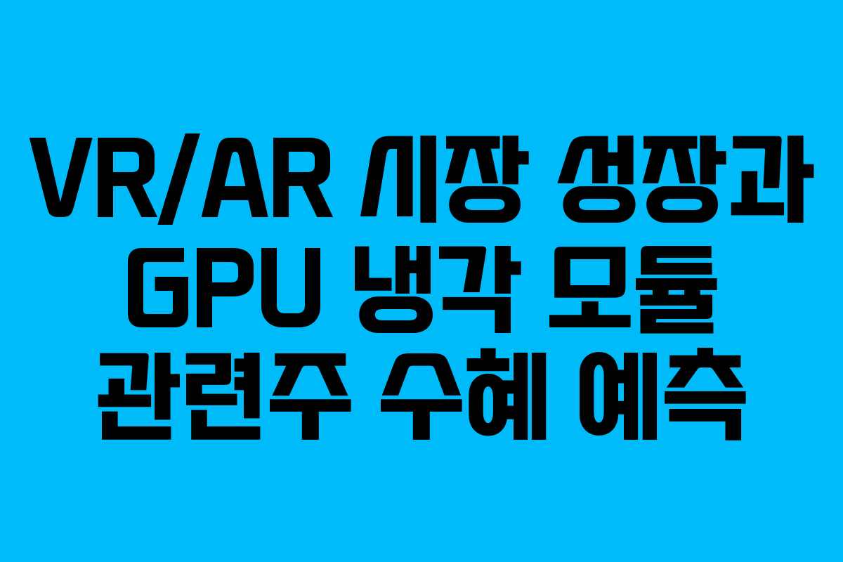 VR/AR 시장 성장과 GPU 냉각 모듈 관련주 수혜 예측