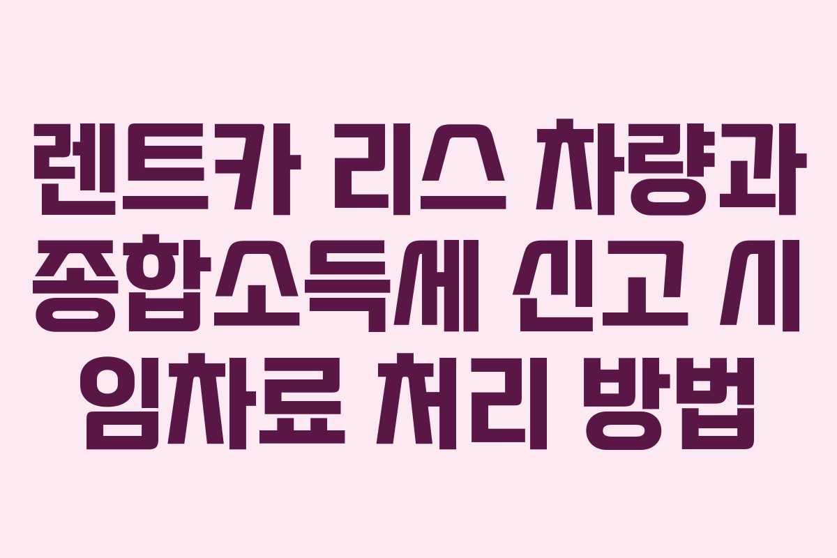 렌트카 리스 차량과 종합소득세 신고 시 임차료 처리 방법