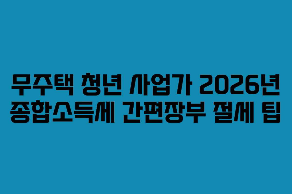 무주택 청년 사업가 2026년 종합소득세 간편장부 절세 팁