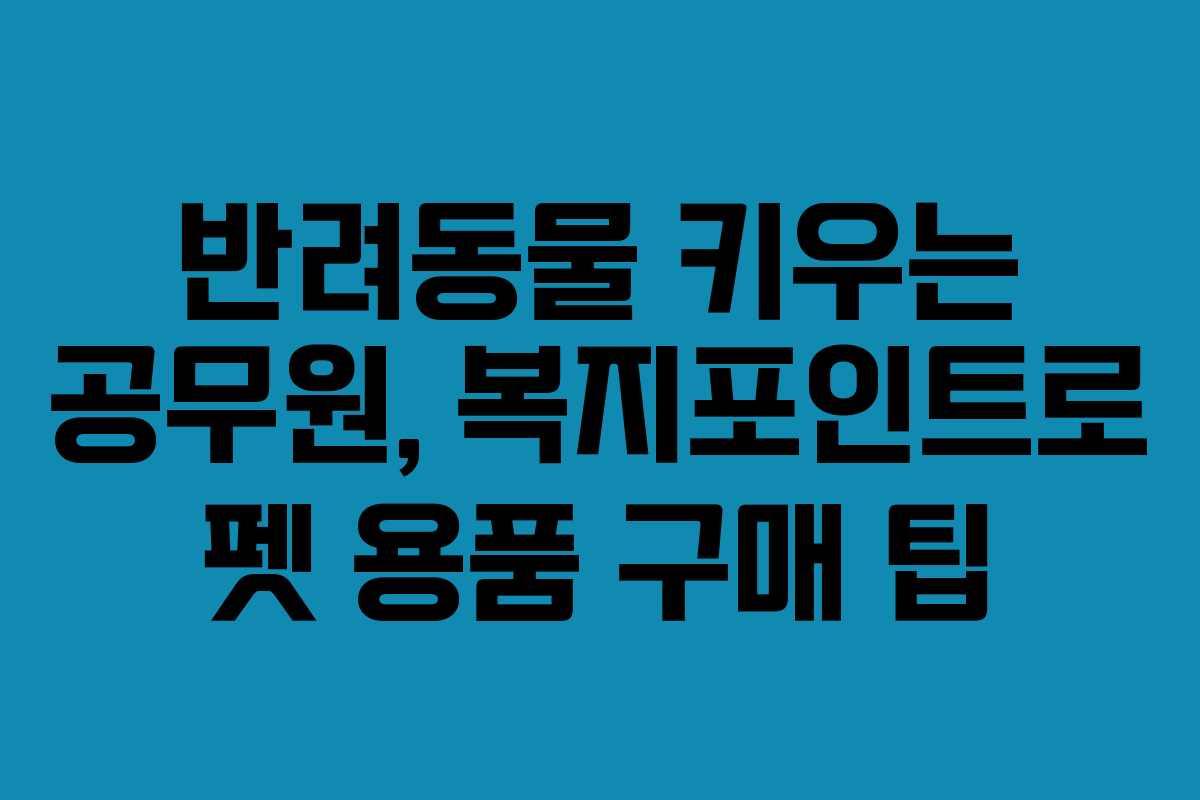 반려동물 키우는 공무원, 복지포인트로 펫 용품 구매 팁