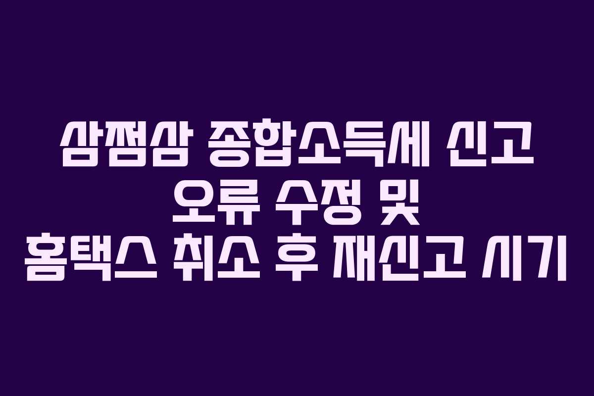 삼쩜삼 종합소득세 신고 오류 수정 및 홈택스 취소 후 재신고 시기