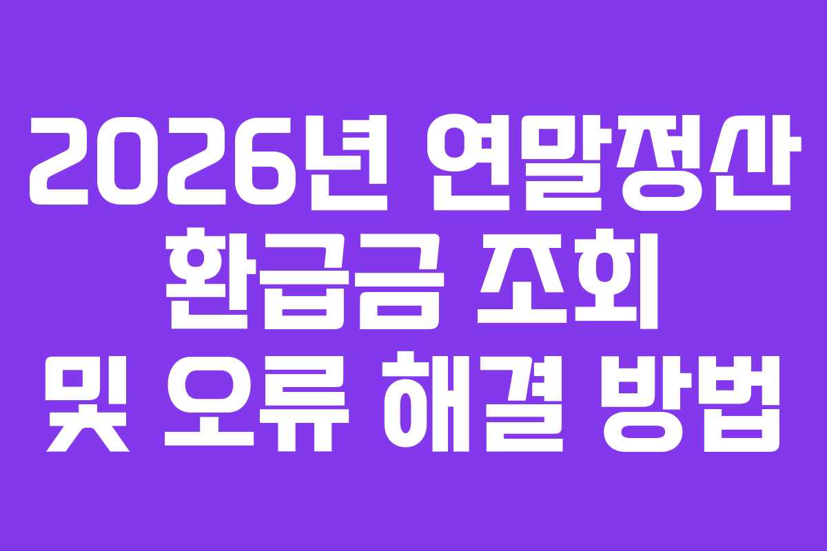 2026년 연말정산 환급금 조회 및 오류 해결 방법