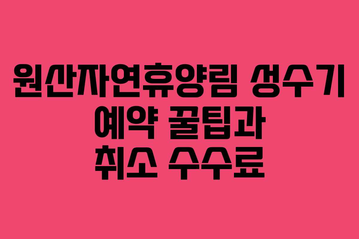 원산자연휴양림 성수기 예약 꿀팁과 취소 수수료