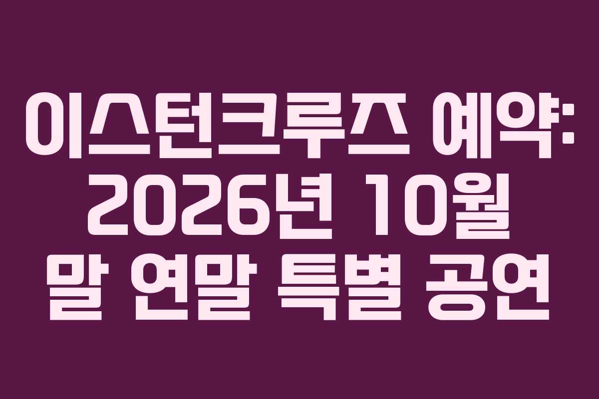 이스턴크루즈 예약: 2026년 10월 말 연말 특별 공연