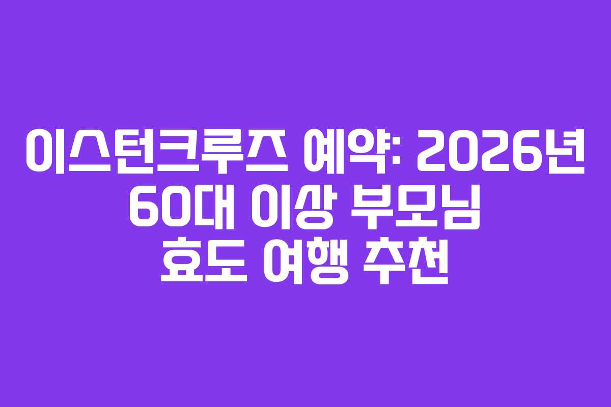 이스턴크루즈 예약: 2026년 60대 이상 부모님 효도 여행 추천 이스턴크루즈 예약: 2026년 60대 이상 부모님 효도 여행 추천
