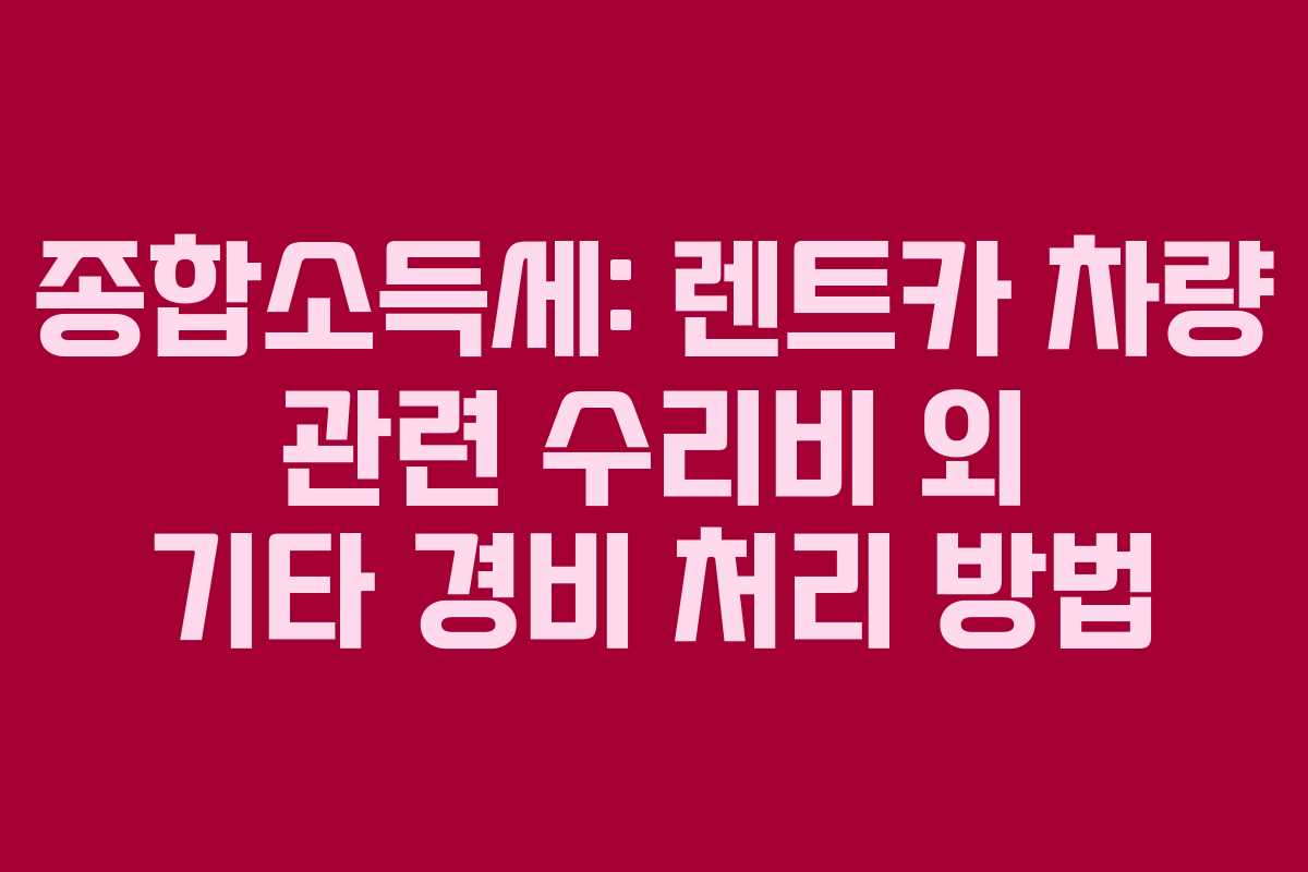 종합소득세: 렌트카 차량 관련 수리비 외 기타 경비 처리 방법